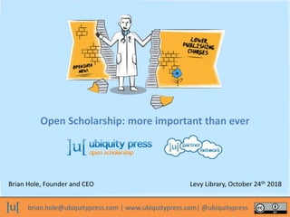 brian.hole@ubiquitypress.com | www.ubiquitypress.com| @ubiquitypress
Open Scholarship: more important than ever
Brian Hole, Founder and CEO Levy Library, October 24th 2018
 
