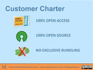 brian.hole@ubiquitypress.com | www.ubiquitypress.com| @ubiquitypress
100% OPEN ACCESS
100% OPEN SOURCE
Customer Charter
NO EXCLUSIVE BUNDLING
 