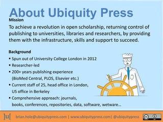 brian.hole@ubiquitypress.com | www.ubiquitypress.com| @ubiquitypress
To achieve a revolution in open scholarship, returnin...