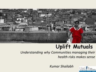 Uplift Mutuals  Understanding   why   Communities managing their health risks makes sense Kumar Shailabh 
