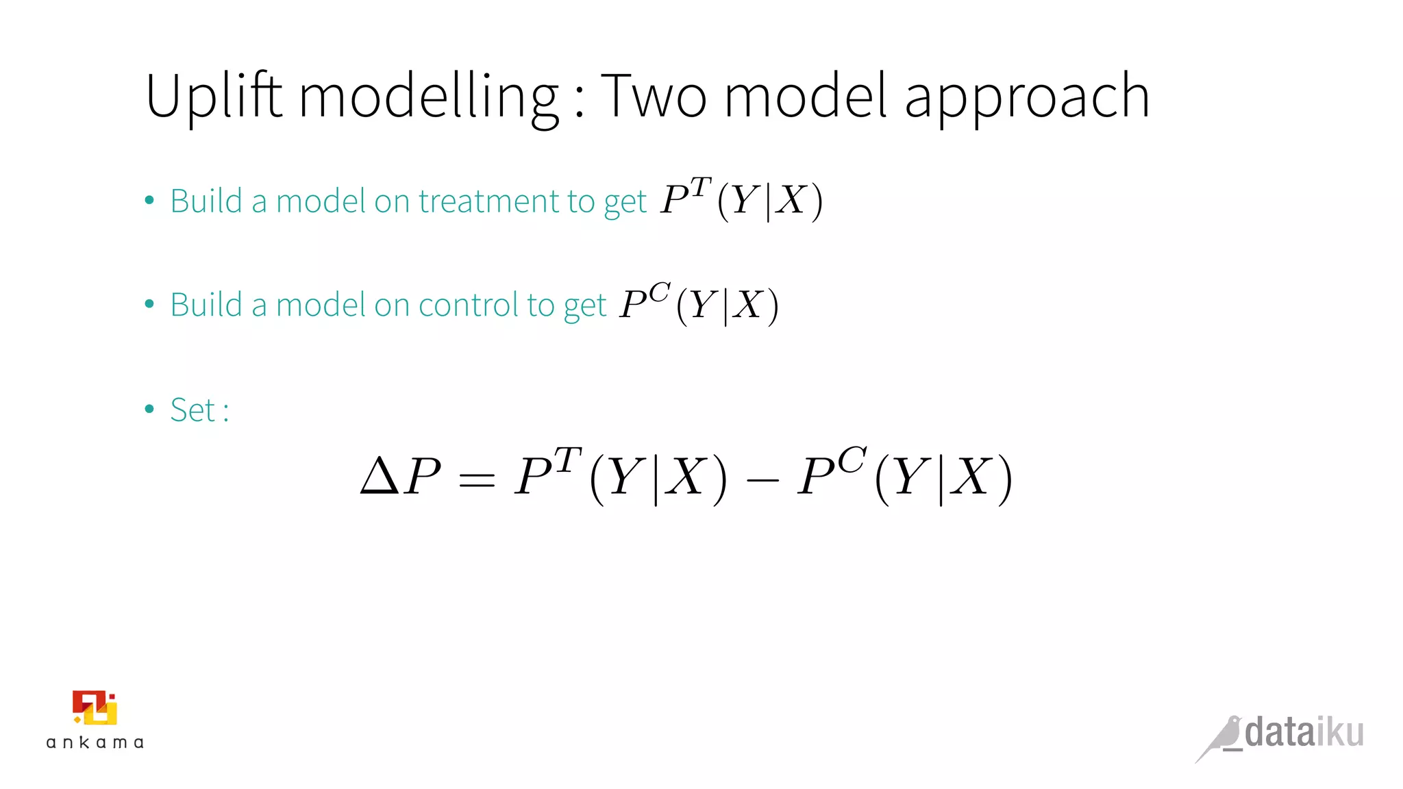Uplift modelling : Two model approach
•  Build a model on treatment to get
•  Build a model on control to get
•  Set :
PT
(Y |X)
PC
(Y |X)
P = PT
(Y |X) PC
(Y |X)
 