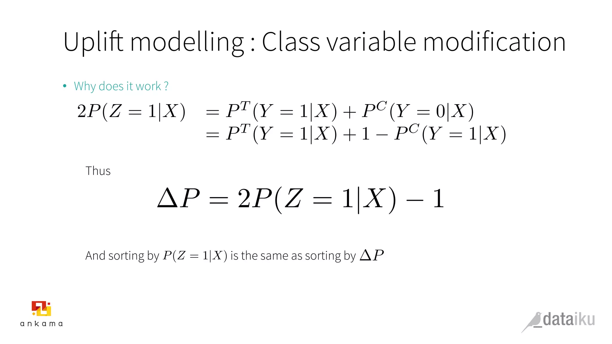 Uplift modelling : Class variable modification
•  Why does it work ?
Thus
And sorting by is the same as sorting by
2P(Z = 1|X) = PT
(Y = 1|X) + PC
(Y = 0|X)
= PT
(Y = 1|X) + 1 PC
(Y = 1|X)
P = 2P(Z = 1|X) 1
P(Z = 1|X) P
 
