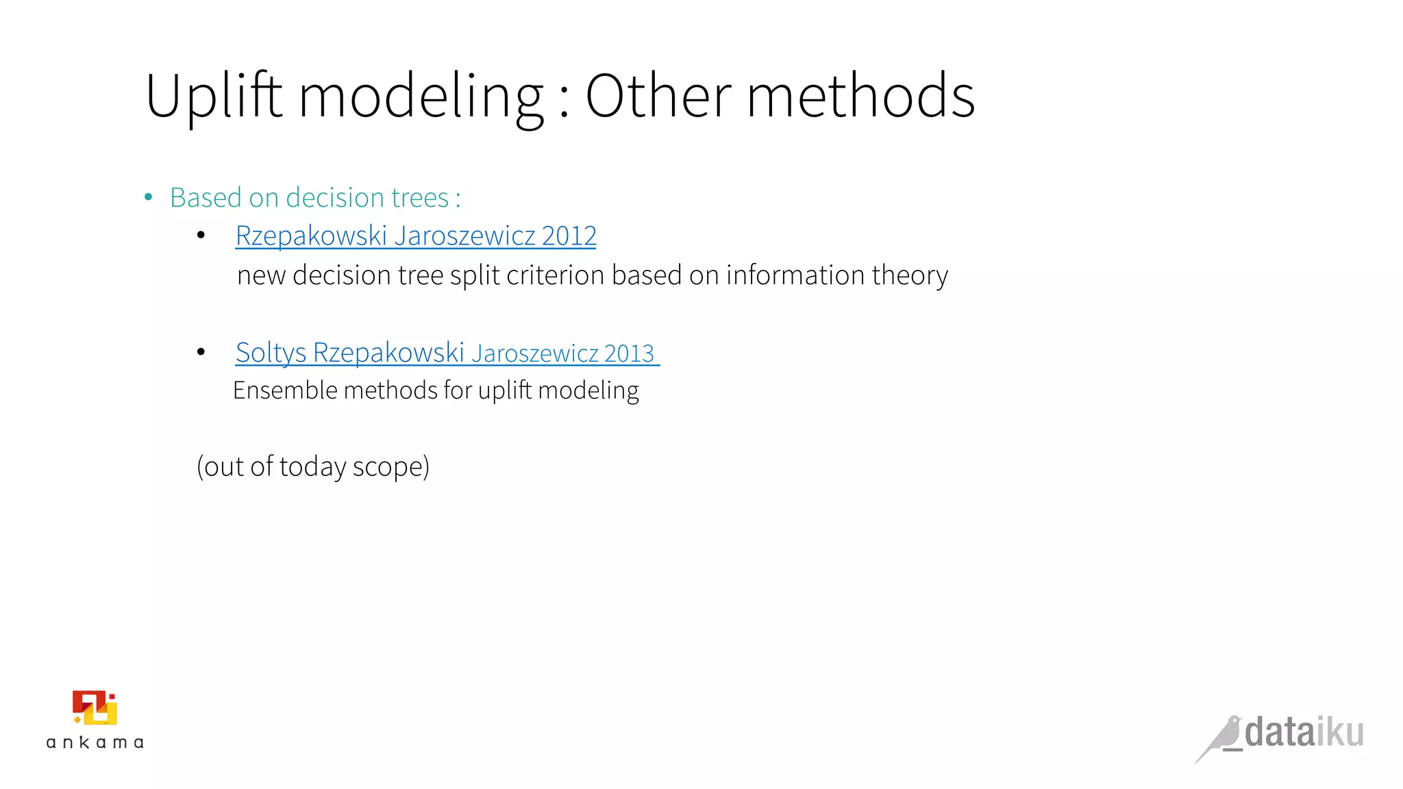 Uplift modeling : Other methods
•  Based on decision trees :
•  Rzepakowski Jaroszewicz 2012
new decision tree split criterion based on information theory
•  Soltys Rzepakowski Jaroszewicz 2013
Ensemble methods for uplift modeling
(out of today scope)
 