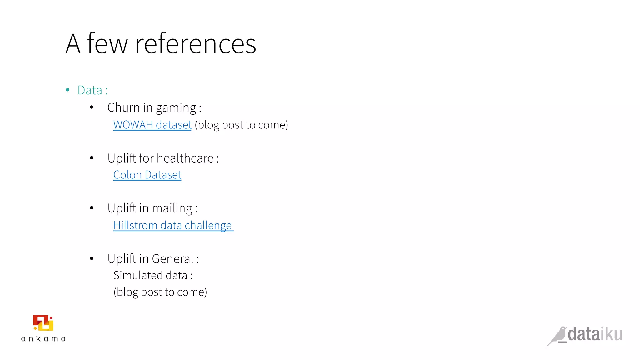 A few references
•  Data :
•  Churn in gaming :
WOWAH dataset (blog post to come)
•  Uplift for healthcare :
Colon Dataset
•  Uplift in mailing :
Hillstrom data challenge
•  Uplift in General :
Simulated data :
(blog post to come)
 