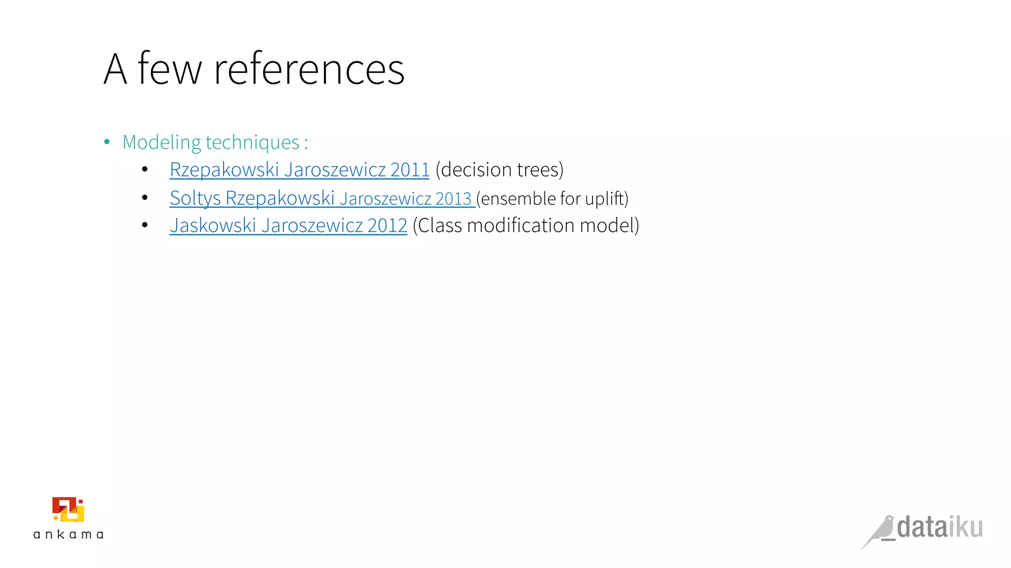 A few references
•  Modeling techniques :
•  Rzepakowski Jaroszewicz 2011 (decision trees)
•  Soltys Rzepakowski Jaroszewicz 2013 (ensemble for uplift)
•  Jaskowski Jaroszewicz 2012 (Class modification model)
 