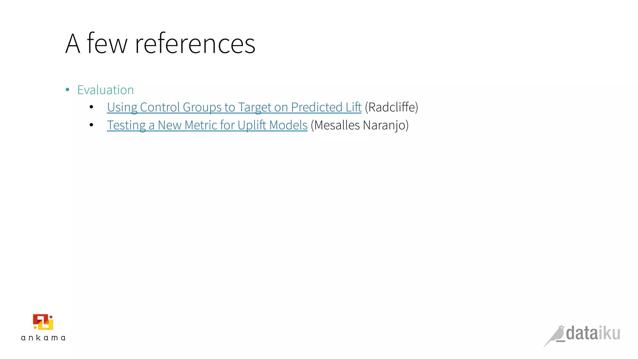 A few references
•  Evaluation
•  Using Control Groups to Target on Predicted Lift (Radcliﬀe)
•  Testing a New Metric for Uplift Models (Mesalles Naranjo)
 