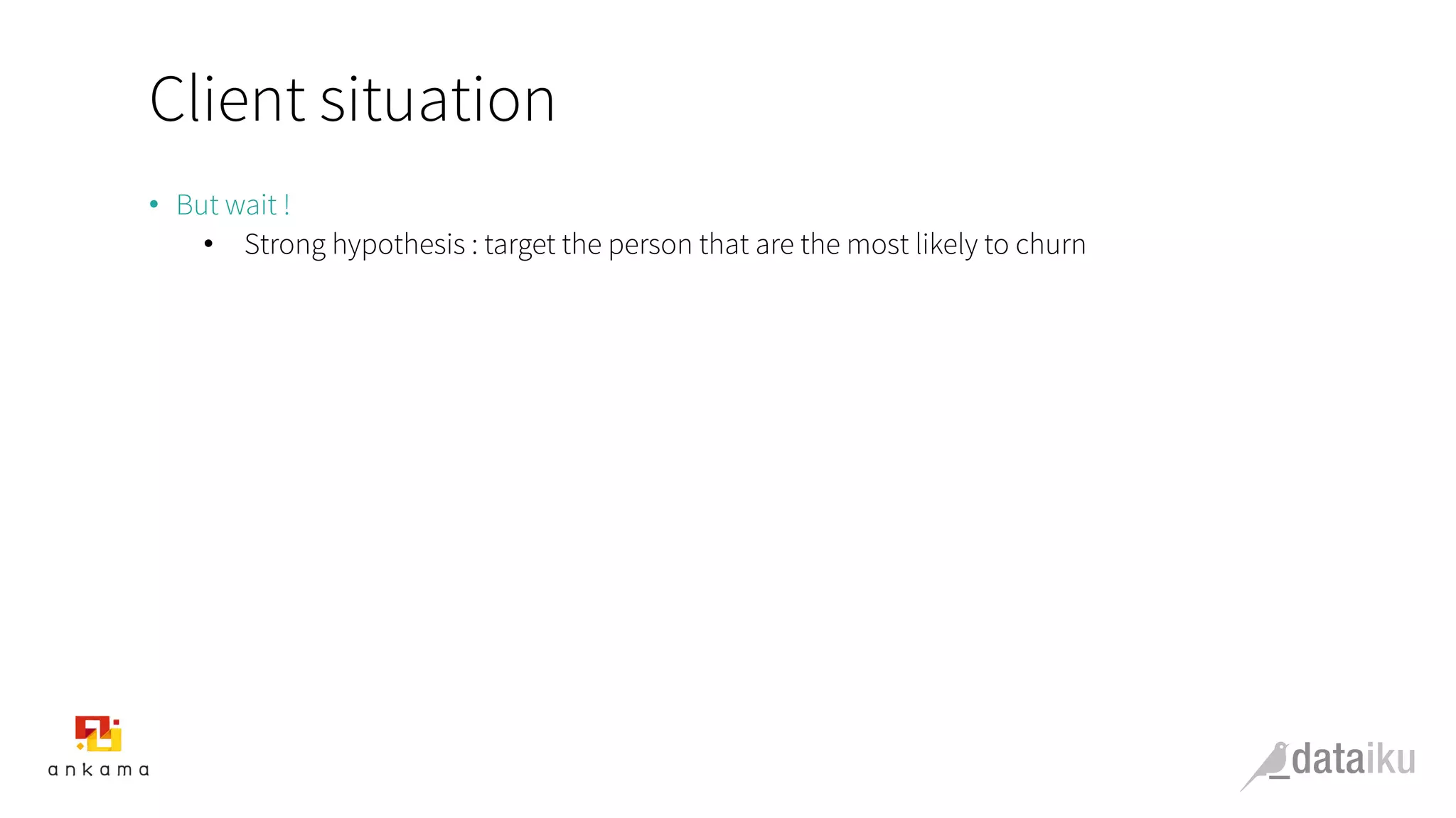 Client situation
•  But wait !
•  Strong hypothesis : target the person that are the most likely to churn
 