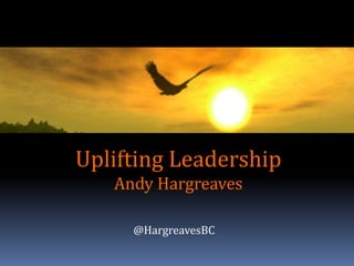 Uplifting Leadership
Andy Hargreaves
@HargreavesBC
 