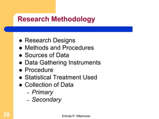 Research Methodology

        Research Designs
        Methods and Procedures
        Sources of Data
        Data Gathering Instruments
        Procedure
        Statistical Treatment Used
        Collection of Data
         – Primary
         – Secondary


29                   Erlinda P. Villamoran
 