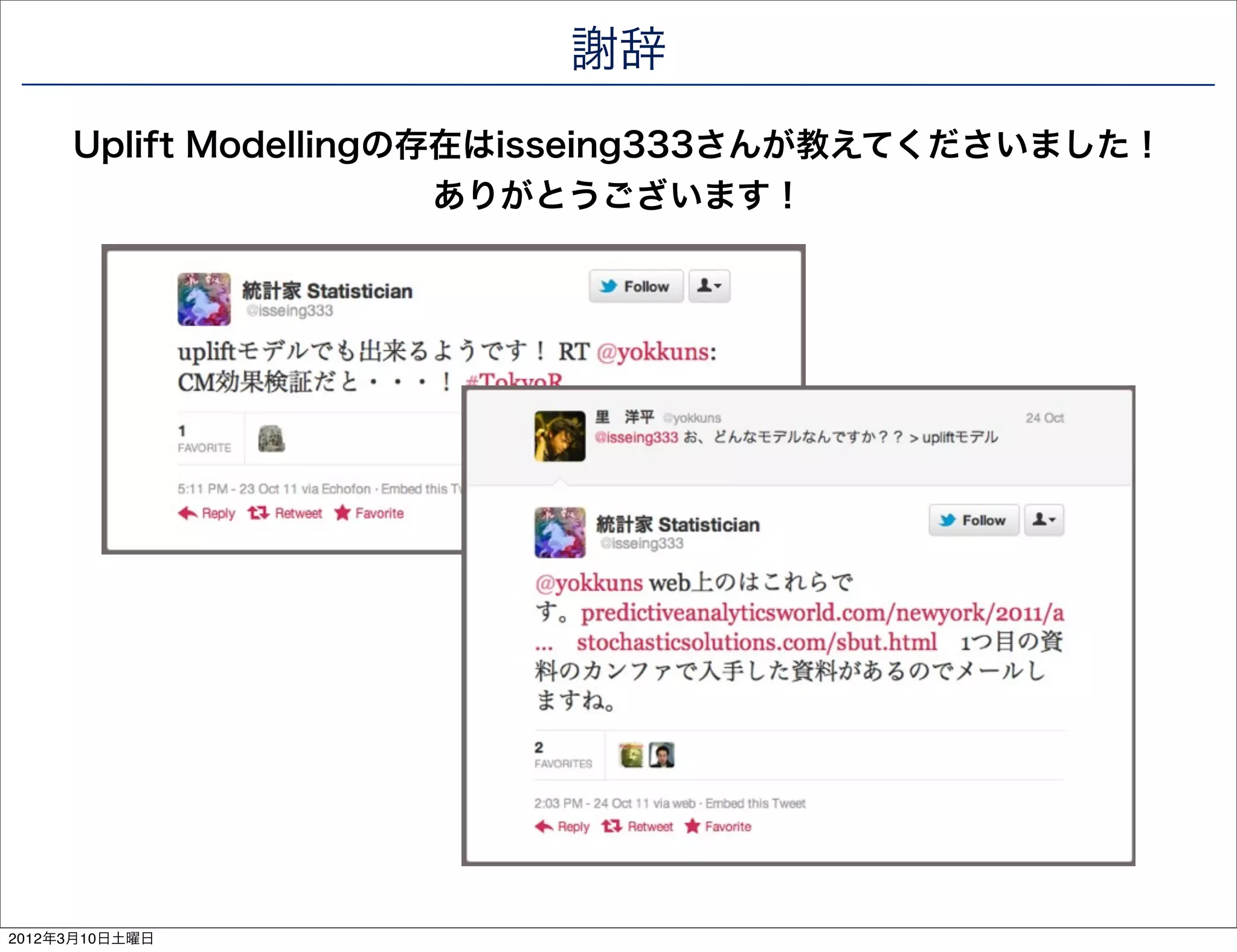 謝辞
     Uplift Modellingの存在はisseing333さんが教えてくださいました！
                       ありがとうございます！




2012年3月10日土曜日
 