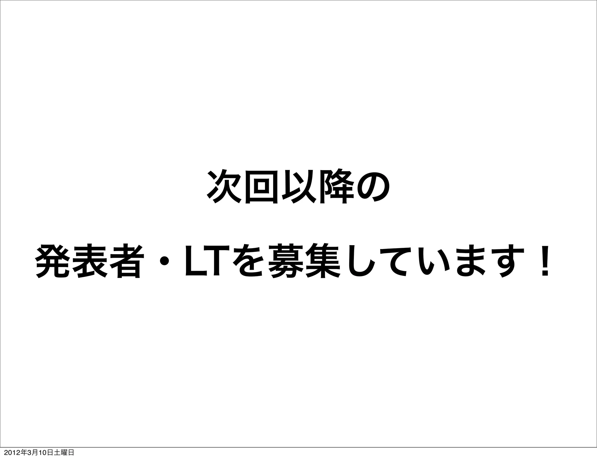 次回以降の

     発表者・LTを募集しています！



2012年3月10日土曜日
 