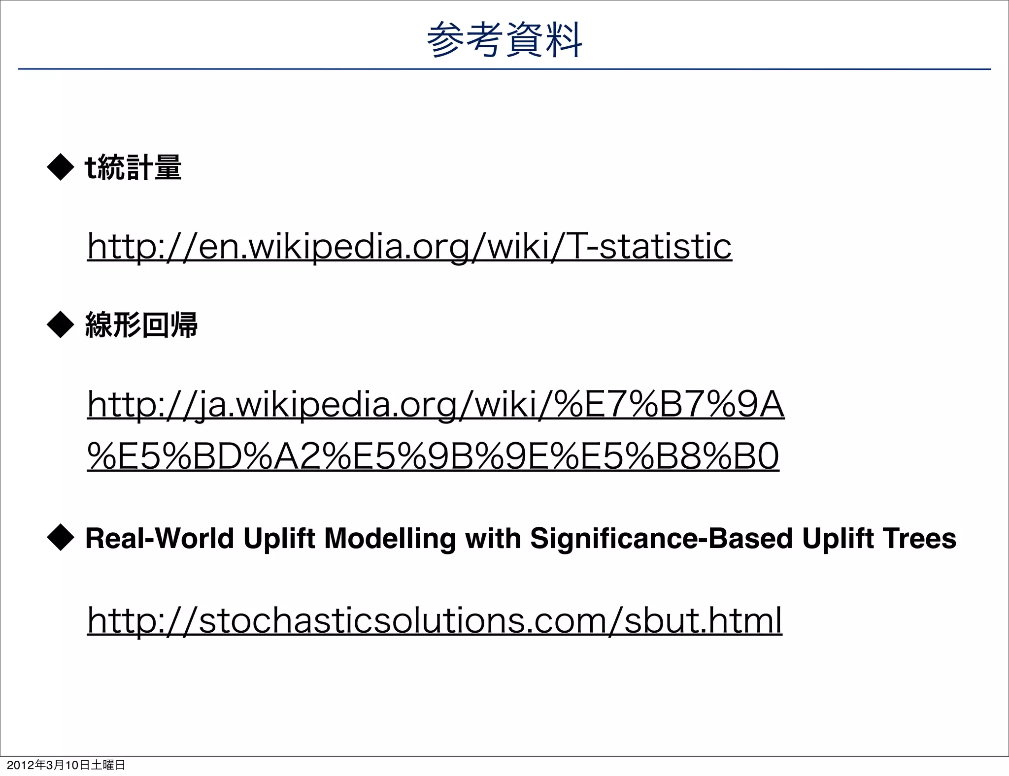 参考資料


    ◆ t統計量

        http://en.wikipedia.org/wiki/T-statistic

    ◆ 線形回帰

        http://ja.wikipedia.org/wiki/%E7%B7%9A
        %E5%BD%A2%E5%9B%9E%E5%B8%B0

    ◆ Real-World Uplift Modelling with Signiﬁcance-Based Uplift Trees

        http://stochasticsolutions.com/sbut.html


2012年3月10日土曜日
 