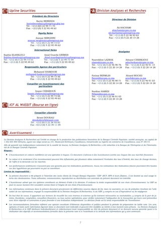 Upline Securities                                                                                  Division Analyses et Recherches
                                Président du Directoire
                                                                                                                         Directeur de Division
                                   Karim BERRADA
                         karimberrada@uplinegroup.gbp.ma
                         Tél : +212 (0)5 22 99 71 70
                         Fax : +212 (0) 5 22 95 49 63                                                                         Ali HACHAMI
                                                                                                                         ahachami@cpm.co.ma
                                      Equity Sales                                                                   ali.hachami@uplinegroup.ma
                                                                                                                      Tél : +212 (0) 5 22 46 92 63
                                   Anouar SERGHINI                                                                   Fax : +212 (0) 5 22 20 14 28
                           anouar.serghini@uplinegroup.ma
                             Tél : +212 (0) 5 22 99 73 67
                             Fax : +212 (0) 5 22 95 49 63

                                  International Sales
                                                                                                                                Analystes
Sophia ELASSLOUJ                             Amal Ouarda GRIMEH
Sophia.elasslouj@uplinegroup.ma              Amal.ouardagrimeh@uplinegroup.ma
Tél : +212 (0) 5 22 99 73 53                 Tél : +212 (0) 5 22 99 73 59                         Nasreddine LAZRAK                     Adnane CHERKAOUI
Fax : +212 (0) 5 22 95 49 63                 Fax : +212 (0) 5 22 95 49 63                         nlazrak@cpm.co.ma                     adncherkaoui@cpm.co.ma
                                                                                                  Tél : +212 (0) 5 22 46 90 76          Tél : +212 (0) 5 22 46 91 15
                       Responsable Agence des particuliers                                        Fax : +212 (0) 5 22 20 14 28          Fax : +212 (0) 5 22 20 14 28

                              Mohamed HASKOURI
                        mohamed.haskouri@uplinegroup.ma
                           Tél : +212 (0) 5 22 99 73 56                                           Fatima BENMLIH                        Ahmed ROCHD
                           Fax : +212 (0) 5 22 95 49 63                                           fbenmlih@cpm.co.ma                    arochd@cpm.co.ma
                                                                                                  Tél : +212 (0) 5 22 46 90 71          Tél : +212 (0) 5 22 46 91 03
                          Conseiller en investissement des                                        Fax : +212 (0) 5 22 20 14 28          Fax : +212 (0) 5 22 20 14 28
                                    particuliers

                                 Imane CHEKROUN                                                   Nordine HAMIDI
                          Imane.chekroun@uplinegroup.ma                                           NHamidi@cpm.co.ma
                            Tél : +212 (0) 5 22 99 73 66                                          Tél : +212 (0) 5 22 46 91 03
                            Fax : +212 (0) 5 22 95 49 63                                          Fax : +212 (0) 5 22 20 14 28

      ICF AL WASSIT (Bourse en ligne)

                                  Conseiller clientèle

                                     Ikram DOUKALI
                               idoukali@icfalwassit.com
                              Tél : +212 (0) 5 22 36 93 82
                              Fax : 0212 (0) 5 22 39 11 09


      Avertissement :
La Division Analyses & Recherches est l’entité en charge de la production des publications boursières de la Banque Centrale Populaire, société anonyme, au capital de
  N° 4
1 562 605 860 Dirhams, ayant son siège social au 101, Boulevard Zerktouni, Casablanca, immatriculée au registre de commerce de Casablanca, sous N° 28173.
Afin de garantir son indépendance notamment de la société de bourse, la Division Analyses & Recherches a été rattachée à la Banque de l’Entreprise et de l’Internatio-
nal de la Banque Centrale Populaire.
Risques :

  •   L’investissement en valeurs mobilières est une opération à risques. Ce document s’adresse à des investisseurs avertis aux risques liés aux marchés financiers.

  •   La valeur et le rendement d’un investissement peuvent être influencées par plusieurs aléas notamment l’évolution des taux d’intérêt, des taux de change devises,
      de l’offre et la demande sur les marchés.

  •   Les performances antérieures n’assurent pas une garantie pour les réalisations postérieures. Aussi, les estimations des réalisations futures pourraient être basées
      sur des hypothèses qui pourraient ne pas se concrétiser.
Limites de responsabilité :

  •   Le présent document a été préparé à l’intention des seuls clients du Groupe Banque Populaire –GBP- (BCP, BPR et leurs filiales) ; il est destiné au seul usage in-
      terne des destinataires. Toute utilisation, communication, reproduction ou distribution non autorisée du présent document est interdite.

  •   L’investisseur admet que ces opinions constituent un élément d’aide à la décision. Il endosse la totale responsabilité de ses choix d’investissement. Le GBP ne
      peut en aucun moment être considéré comme étant à l’origine de ses choix d’investissement.

  •   Les informations contenues dans le présent document proviennent de différentes sources dignes de foi, mais ne sauraient, en cas de préjudice résultant de l’utili-
      sation de ces informations, engager la responsabilité de la Division Analyses & Recherches, ni du GBP, y compris en cas d’imprudence ou de négligence.

  •   En tout état de cause, il appartient aux lecteurs de recueillir les avis internes et externes qu’ils estiment nécessaires ou souhaitables, y compris de la part de ju-
      ristes, fiscalistes, comptables, conseillers financiers, ou tous autres spécialistes, pour vérifier notamment l’adéquation de la transaction qui leurs sont présentées
      avec leurs objectifs et contraintes et pour procéder à une évaluation indépendante. La décision finale est la seule responsabilité de l’investisseur.

  •   Les recommandations formulées reflètent une opinion constituée d’éléments disponibles et publics pendant la période de préparation de ladite note. Les avis,
      opinions et toute autre information figurant dans ce document sont indicatifs et peuvent être modifiés ou retirés à tout moment sans préavis. La Division Analyses
      & Recherches et le GBP déclinent individuellement et collectivement toute responsabilité au titre du présent document et ne donnent aucune garantie quant à la
      réalisation des objectifs et recommandations formulés dans la présente note ni à l’exactitude et la véracité des informations qui y sont contenues.




                                                                                     7
 