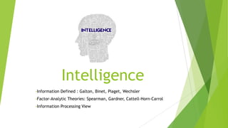 Intelligence
•Information

Defined : Galton, Binet, Piaget, Wechsler

•Factor-Analytic
•Information

Theories: Spearman, Gardner, Cattell-Horn-Carrol

Processing View

 