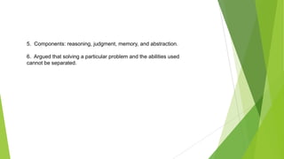 5. Components: reasoning, judgment, memory, and abstraction.

6. Argued that solving a particular problem and the abilities used
cannot be separated.

 