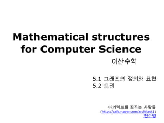 Mathematical structuresfor Computer Science이산수학 5.1 그래프의 정의와 표현 5.2 트리 아키텍트를 꿈꾸는 사람들 (http://cafe.naver.com/architect1) 현수명 