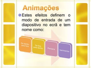 AnimaçõesEstes efeitos definem o modo de entrada de um diapositivo no ecrã e tem nome como: