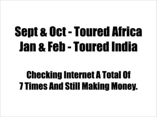 Sept & Oct - Toured Africa
 Jan & Feb - Toured India

  Checking Internet A Total Of
7 Times And Still Making Money.
 