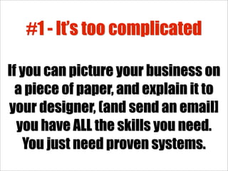 #1 - It’s too complicated

If you can picture your business on
  a piece of paper, and explain it to
your designer, (and send an email]
  you have ALL the skills you need.
   You just need proven systems.
 