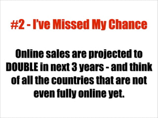 #2 - I’ve Missed My Chance

  Online sales are projected to
DOUBLE in next 3 years - and think
 of all the countries that are not
       even fully online yet.
 