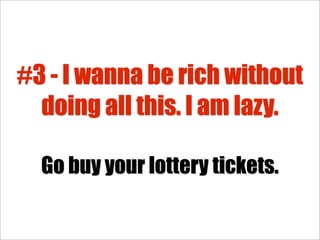 #3 - I wanna be rich without
  doing all this. I am lazy.

  Go buy your lottery tickets.
 