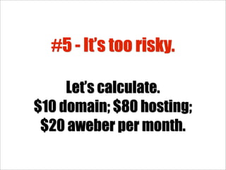 #5 - It’s too risky.

     Let’s calculate.
$10 domain; $80 hosting;
 $20 aweber per month.
 