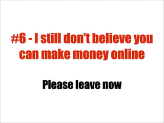 #6 - I still don’t believe you
 can make money online

      Please leave now
 