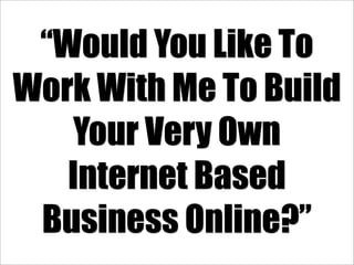 “Would You Like To
Work With Me To Build
   Your Very Own
   Internet Based
 Business Online?”
 