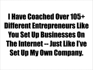 I Have Coached Over 105+
Different Entrepreneurs Like
 You Set Up Businesses On
The Internet -- Just Like I’ve
  Set Up My Own Company.
 