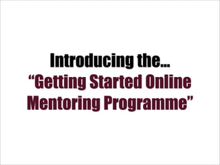 Introducing the...
“Getting Started Online
Mentoring Programme”
 