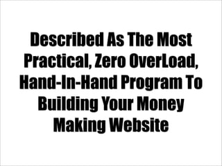 Described As The Most
Practical, Zero OverLoad,
Hand-In-Hand Program To
  Building Your Money
    Making Website
 