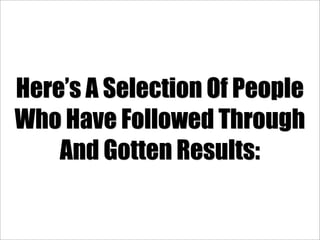 Here’s A Selection Of People
Who Have Followed Through
    And Gotten Results:
 