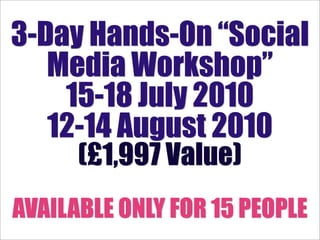 3-Day Hands-On “Social
   Media Workshop”
    15-18 July 2010
   12-14 August 2010
      (£1,997 Value)
AVAILABLE ONLY FOR 15 PEOPLE
 