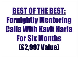 BEST OF THE BEST:
Fornightly Mentoring
Calls With Kavit Haria
   For Six Months
    (£2,997 Value)
 