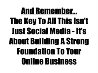 And Remember...
The Key To All This Isn’t
 Just Social Media - It’s
About Building A Strong
   Foundation To Your
    Online Business
 
