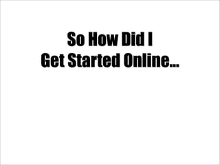 So How Did I
Get Started Online...
 