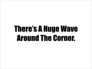 There’s A Huge Wave
 Around The Corner.
 