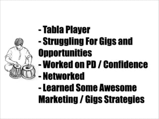 - Tabla Player
- Struggling For Gigs and
Opportunities
- Worked on PD / Confidence
- Networked
- Learned Some Awesome
Marketing / Gigs Strategies
 