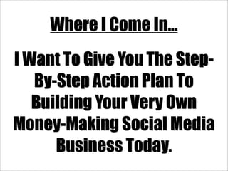 Where I Come In...
I Want To Give You The Step-
   By-Step Action Plan To
   Building Your Very Own
Money-Making Social Media
      Business Today.
 