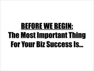 BEFORE WE BEGIN:
The Most Important Thing
 For Your Biz Success Is...
 