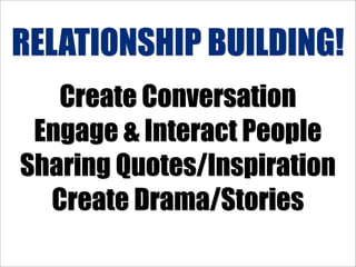 RELATIONSHIP BUILDING!
   Create Conversation
 Engage & Interact People
Sharing Quotes/Inspiration
  Create Drama/Stories
 