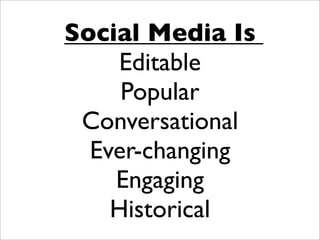 Social Media Is
     Editable
     Popular
 Conversational
  Ever-changing
    Engaging
    Historical
 