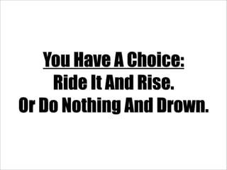 You Have A Choice:
    Ride It And Rise.
Or Do Nothing And Drown.
 