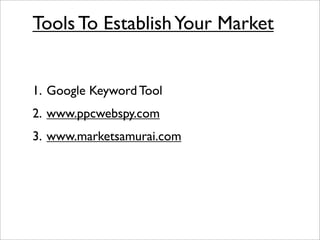 Tools To Establish Your Market


1. Google Keyword Tool
2. www.ppcwebspy.com
3. www.marketsamurai.com
 