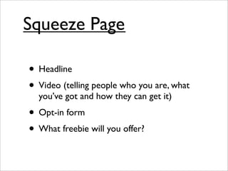 Squeeze Page

• Headline
• Video (telling people who you are, what
  you’ve got and how they can get it)
• Opt-in form
• What freebie will you offer?
 