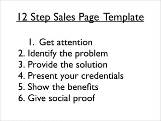 12 Step Sales Page
Template

  
 1.
 Get attention

2.
Identify the problem

3.
Provide the solution

4.
Present your credentials

5.
Show the beneﬁts

6.
Give social proof
 