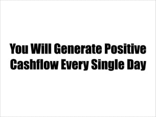 You Will Generate Positive
Cashflow Every Single Day
 