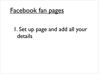 Facebook fan pages

 1. Set up page and add all your
  details
 