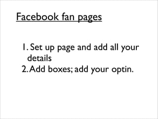 Facebook fan pages

 1. Set up page and add all your
  details
 2. Add boxes; add your optin.
 