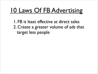 10 Laws Of FB Advertising
 1. FB is least effective at direct sales
 2. Create a greater volume of ads that
   target less people
 